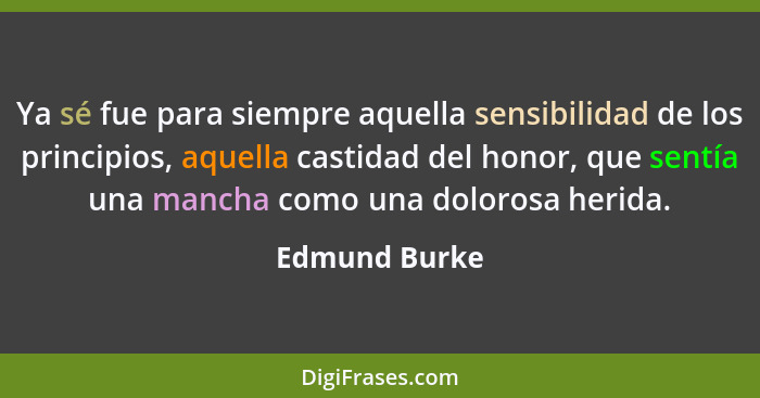 Ya sé fue para siempre aquella sensibilidad de los principios, aquella castidad del honor, que sentía una mancha como una dolorosa heri... - Edmund Burke