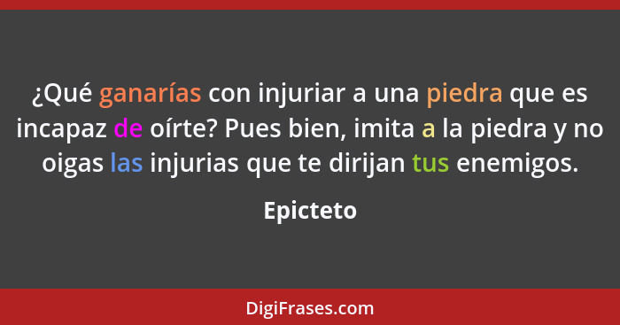 ¿Qué ganarías con injuriar a una piedra que es incapaz de oírte? Pues bien, imita a la piedra y no oigas las injurias que te dirijan tus en... - Epicteto