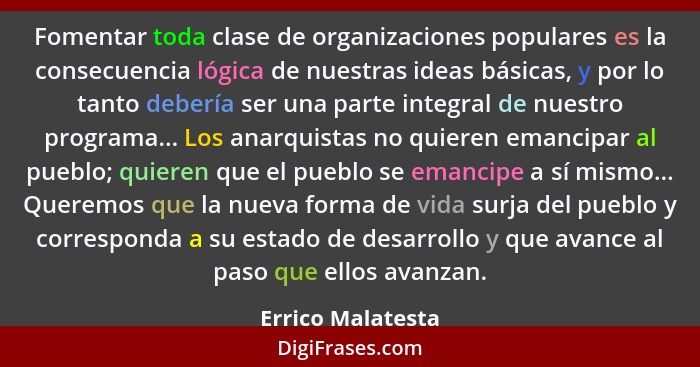 Fomentar toda clase de organizaciones populares es la consecuencia lógica de nuestras ideas básicas, y por lo tanto debería ser una... - Errico Malatesta