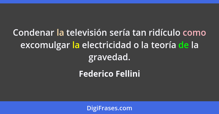 Condenar la televisión sería tan ridículo como excomulgar la electricidad o la teoría de la gravedad.... - Federico Fellini