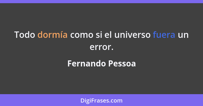 Todo dormía como si el universo fuera un error.... - Fernando Pessoa