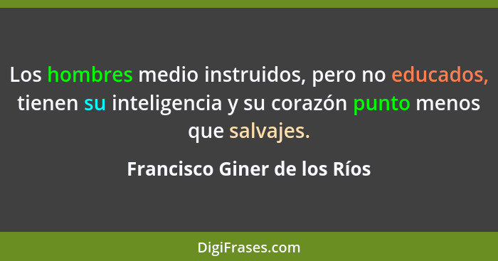 Los hombres medio instruidos, pero no educados, tienen su inteligencia y su corazón punto menos que salvajes.... - Francisco Giner de los Ríos