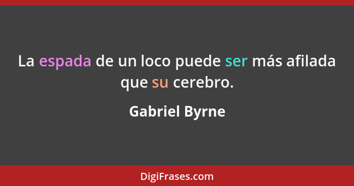 La espada de un loco puede ser más afilada que su cerebro.... - Gabriel Byrne