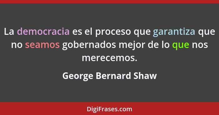 La democracia es el proceso que garantiza que no seamos gobernados mejor de lo que nos merecemos.... - George Bernard Shaw