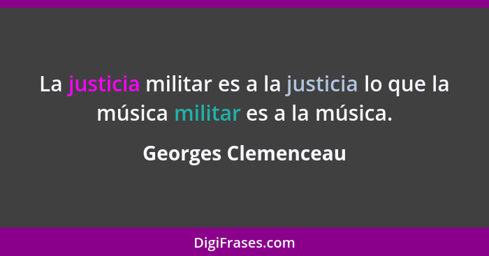 La justicia militar es a la justicia lo que la música militar es a la música.... - Georges Clemenceau