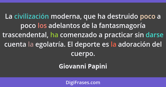 La civilización moderna, que ha destruido poco a poco los adelantos de la fantasmagoría trascendental, ha comenzado a practicar sin... - Giovanni Papini