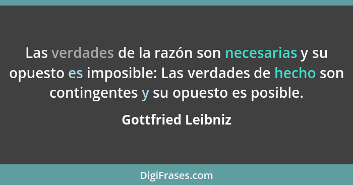 Las verdades de la razón son necesarias y su opuesto es imposible: Las verdades de hecho son contingentes y su opuesto es posible.... - Gottfried Leibniz