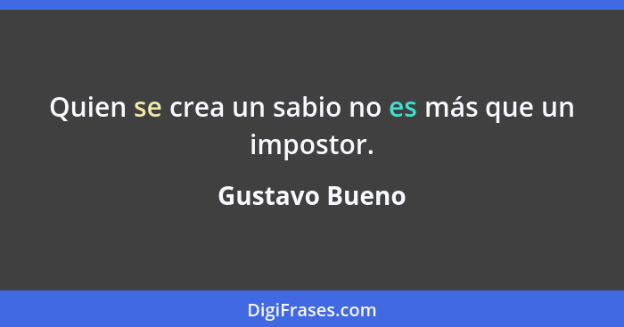 Quien se crea un sabio no es más que un impostor.... - Gustavo Bueno