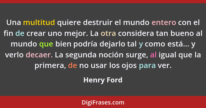 Una multitud quiere destruir el mundo entero con el fin de crear uno mejor. La otra considera tan bueno al mundo que bien podría dejarlo... - Henry Ford