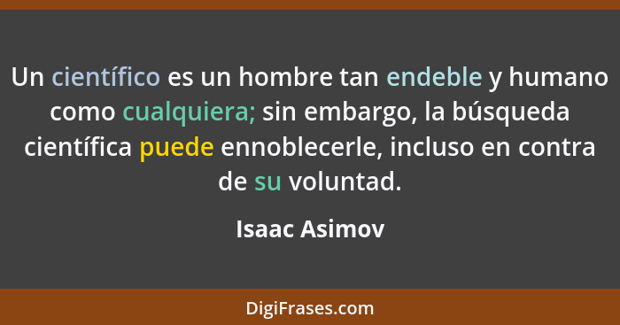 Un científico es un hombre tan endeble y humano como cualquiera; sin embargo, la búsqueda científica puede ennoblecerle, incluso en con... - Isaac Asimov