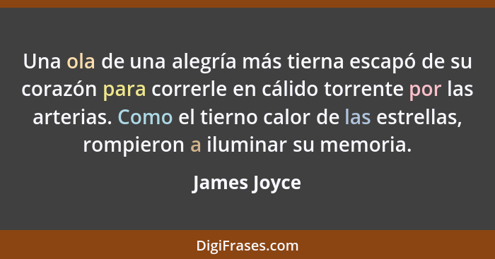 Una ola de una alegría más tierna escapó de su corazón para correrle en cálido torrente por las arterias. Como el tierno calor de las es... - James Joyce