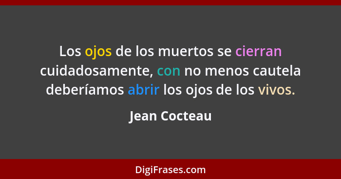 Los ojos de los muertos se cierran cuidadosamente, con no menos cautela deberíamos abrir los ojos de los vivos.... - Jean Cocteau