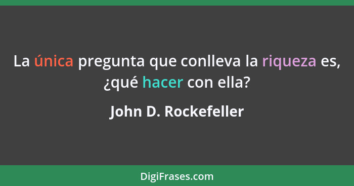 La única pregunta que conlleva la riqueza es, ¿qué hacer con ella?... - John D. Rockefeller