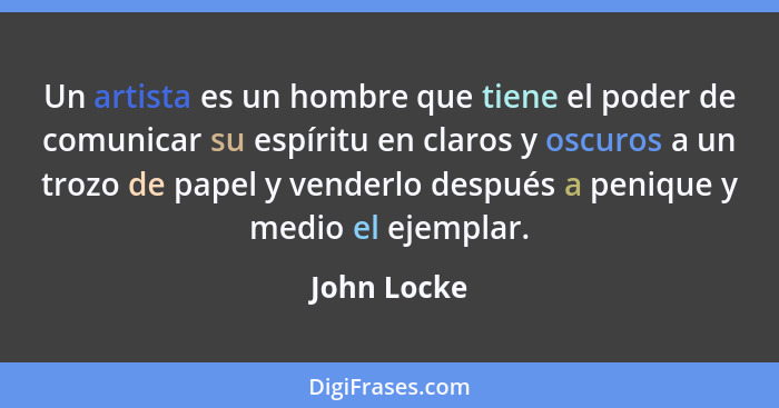 Un artista es un hombre que tiene el poder de comunicar su espíritu en claros y oscuros a un trozo de papel y venderlo después a penique... - John Locke