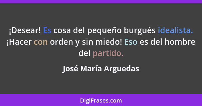 ¡Desear! Es cosa del pequeño burgués idealista. ¡Hacer con orden y sin miedo! Eso es del hombre del partido.... - José María Arguedas