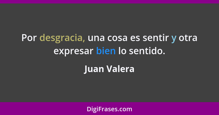 Por desgracia, una cosa es sentir y otra expresar bien lo sentido.... - Juan Valera