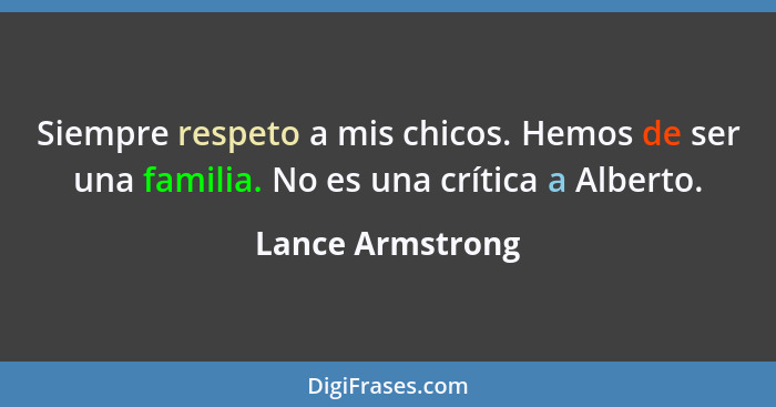 Siempre respeto a mis chicos. Hemos de ser una familia. No es una crítica a Alberto.... - Lance Armstrong