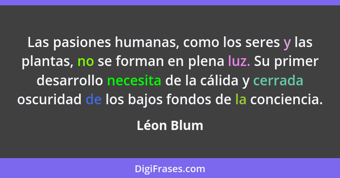 Las pasiones humanas, como los seres y las plantas, no se forman en plena luz. Su primer desarrollo necesita de la cálida y cerrada oscuri... - Léon Blum