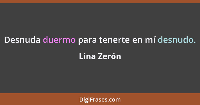 Desnuda duermo para tenerte en mí desnudo.... - Lina Zerón