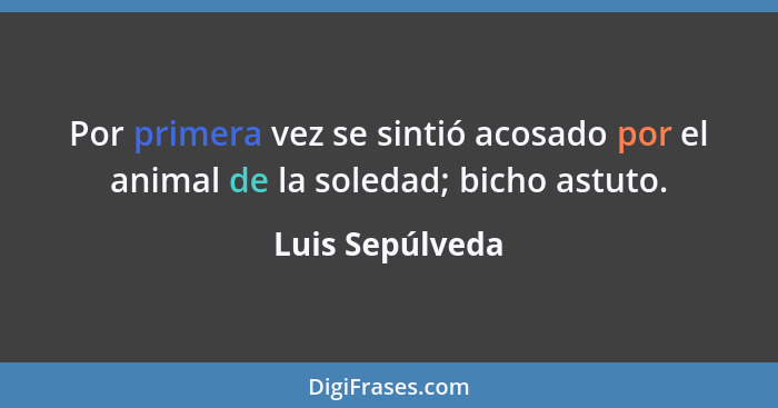 Por primera vez se sintió acosado por el animal de la soledad; bicho astuto.... - Luis Sepúlveda