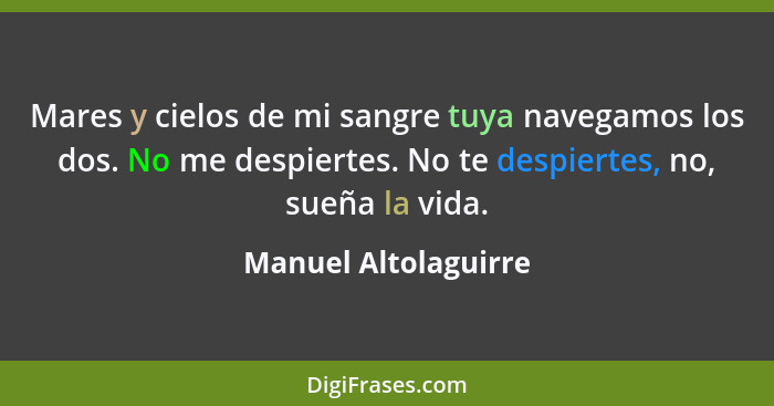 Mares y cielos de mi sangre tuya navegamos los dos. No me despiertes. No te despiertes, no, sueña la vida.... - Manuel Altolaguirre