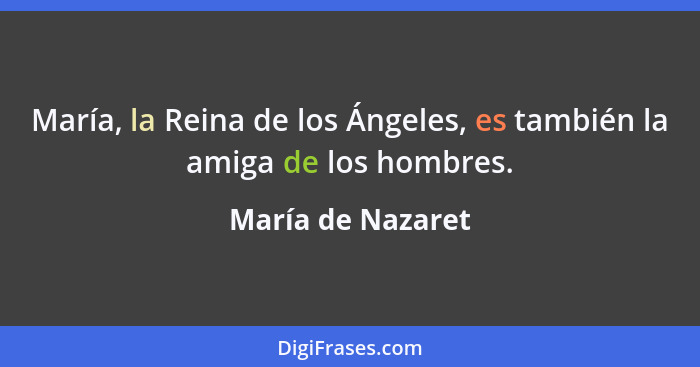 María, la Reina de los Ángeles, es también la amiga de los hombres.... - María de Nazaret