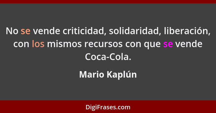 No se vende criticidad, solidaridad, liberación, con los mismos recursos con que se vende Coca-Cola.... - Mario Kaplún