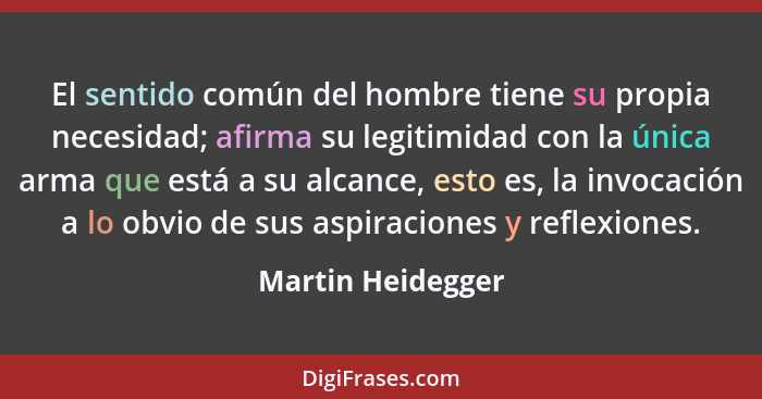 El sentido común del hombre tiene su propia necesidad; afirma su legitimidad con la única arma que está a su alcance, esto es, la i... - Martin Heidegger