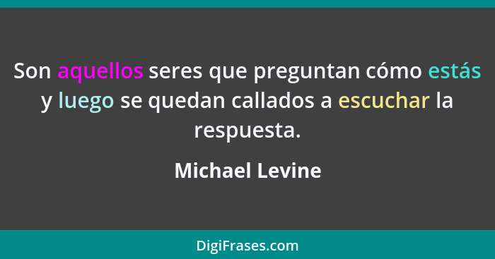 Son aquellos seres que preguntan cómo estás y luego se quedan callados a escuchar la respuesta.... - Michael Levine