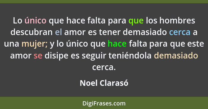 Lo único que hace falta para que los hombres descubran el amor es tener demasiado cerca a una mujer; y lo único que hace falta para que... - Noel Clarasó