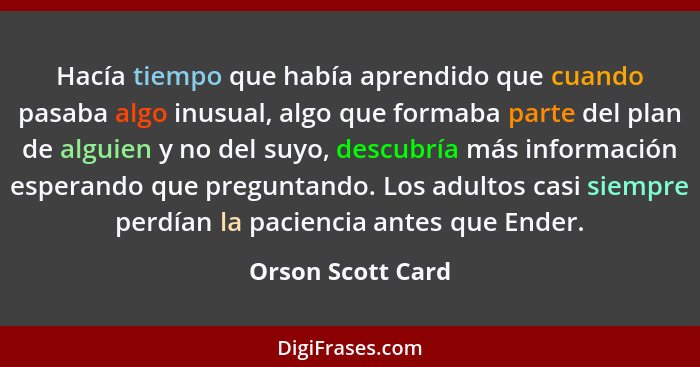 Hacía tiempo que había aprendido que cuando pasaba algo inusual, algo que formaba parte del plan de alguien y no del suyo, descubrí... - Orson Scott Card