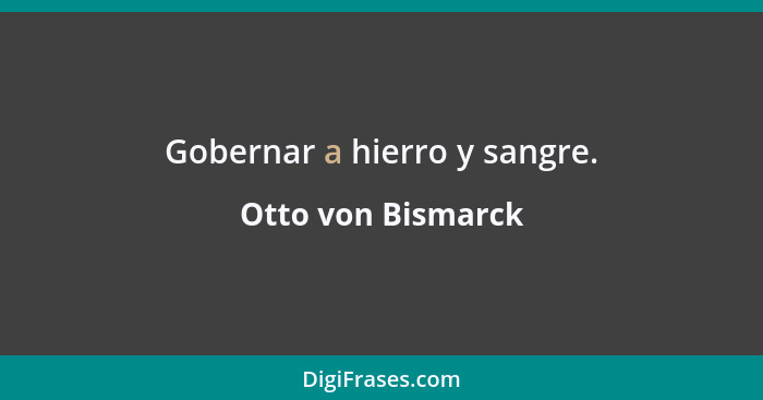 Gobernar a hierro y sangre.... - Otto von Bismarck