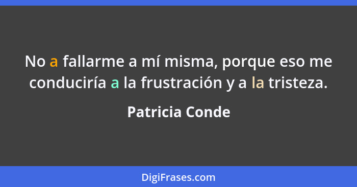 No a fallarme a mí misma, porque eso me conduciría a la frustración y a la tristeza.... - Patricia Conde
