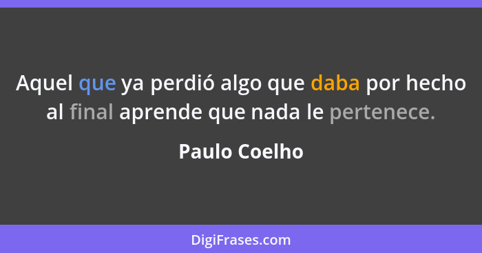Aquel que ya perdió algo que daba por hecho al final aprende que nada le pertenece.... - Paulo Coelho