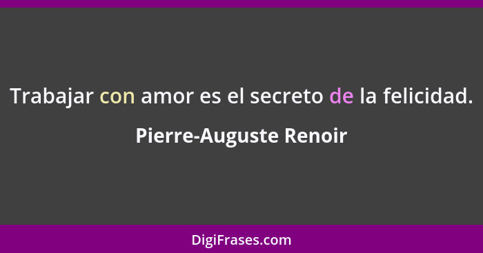 Trabajar con amor es el secreto de la felicidad.... - Pierre-Auguste Renoir
