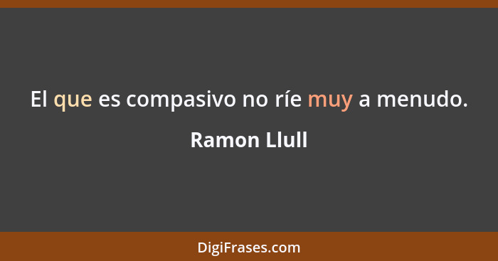 El que es compasivo no ríe muy a menudo.... - Ramon Llull