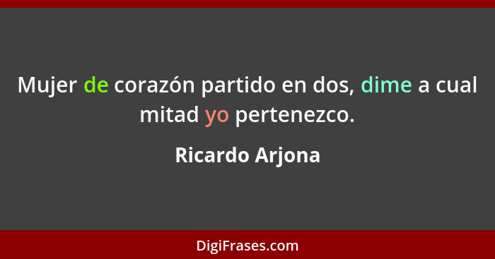 Mujer de corazón partido en dos, dime a cual mitad yo pertenezco.... - Ricardo Arjona