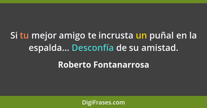 Si tu mejor amigo te incrusta un puñal en la espalda... Desconfía de su amistad.... - Roberto Fontanarrosa