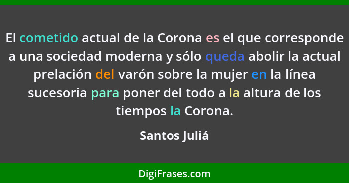 El cometido actual de la Corona es el que corresponde a una sociedad moderna y sólo queda abolir la actual prelación del varón sobre la... - Santos Juliá