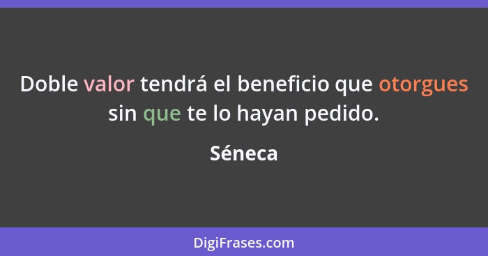 Doble valor tendrá el beneficio que otorgues sin que te lo hayan pedido.... - Séneca