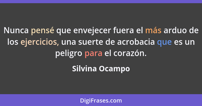 Nunca pensé que envejecer fuera el más arduo de los ejercicios, una suerte de acrobacia que es un peligro para el corazón.... - Silvina Ocampo