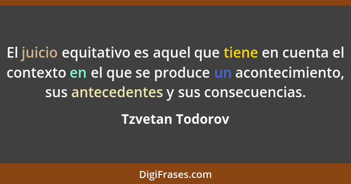 El juicio equitativo es aquel que tiene en cuenta el contexto en el que se produce un acontecimiento, sus antecedentes y sus consecu... - Tzvetan Todorov