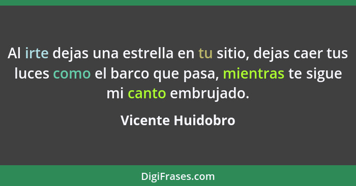 Al irte dejas una estrella en tu sitio, dejas caer tus luces como el barco que pasa, mientras te sigue mi canto embrujado.... - Vicente Huidobro