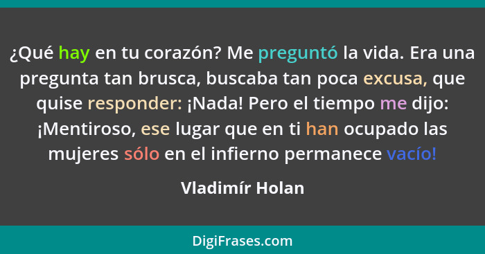 ¿Qué hay en tu corazón? Me preguntó la vida. Era una pregunta tan brusca, buscaba tan poca excusa, que quise responder: ¡Nada! Pero e... - Vladimír Holan