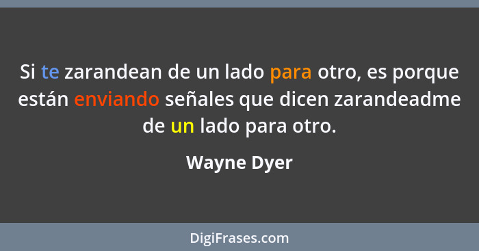 Si te zarandean de un lado para otro, es porque están enviando señales que dicen zarandeadme de un lado para otro.... - Wayne Dyer