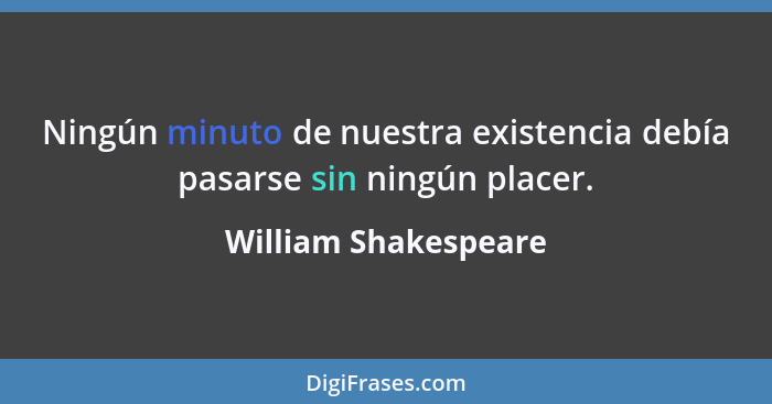 Ningún minuto de nuestra existencia debía pasarse sin ningún placer.... - William Shakespeare