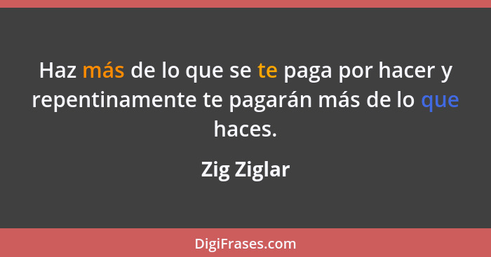 Haz más de lo que se te paga por hacer y repentinamente te pagarán más de lo que haces.... - Zig Ziglar