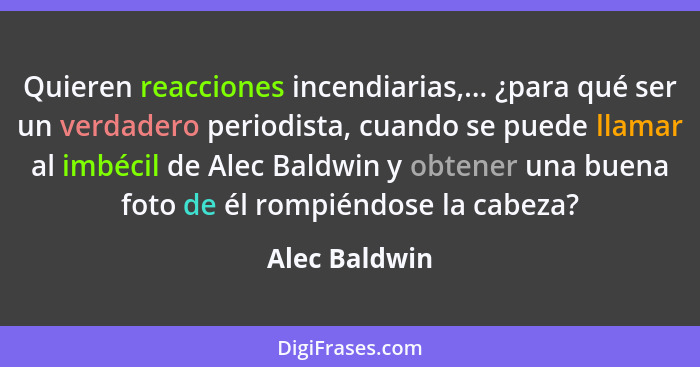 Quieren reacciones incendiarias,... ¿para qué ser un verdadero periodista, cuando se puede llamar al imbécil de Alec Baldwin y obtener... - Alec Baldwin