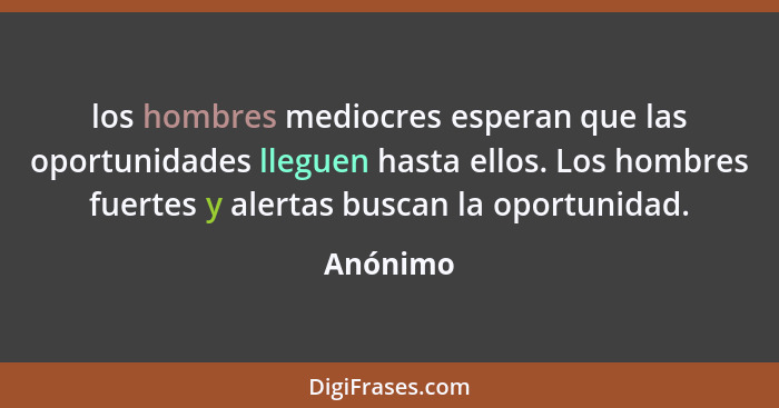 los hombres mediocres esperan que las oportunidades lleguen hasta ellos. Los hombres fuertes y alertas buscan la oportunidad.... - Anónimo