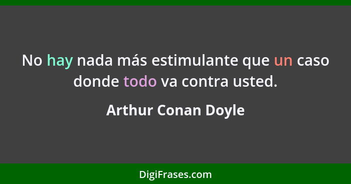 No hay nada más estimulante que un caso donde todo va contra usted.... - Arthur Conan Doyle